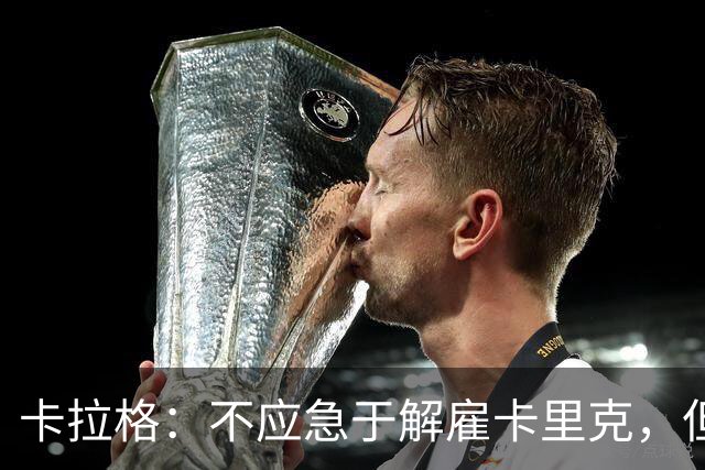 卡拉格：不应急于解雇卡里克，但他或许不是最佳人选
