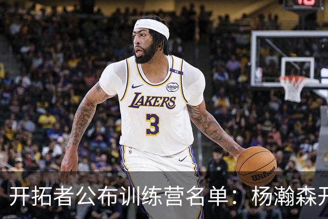 开拓者公布训练营名单：杨瀚森开启新篇章，利拉德与莫兰特齐聚