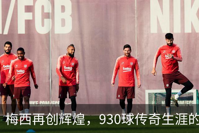 梅西再创辉煌，930球传奇生涯的未来展望