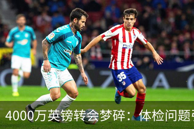 4000万英镑转会梦碎：体检问题引发球员不满